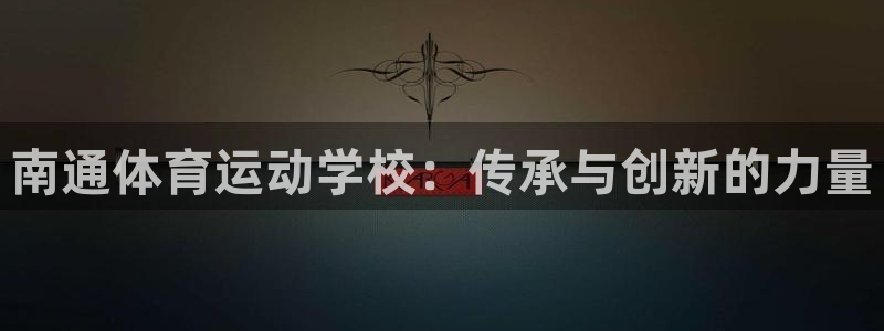 J9官网下载招商电话号码查询是多少:南通体育运动学校:传承与