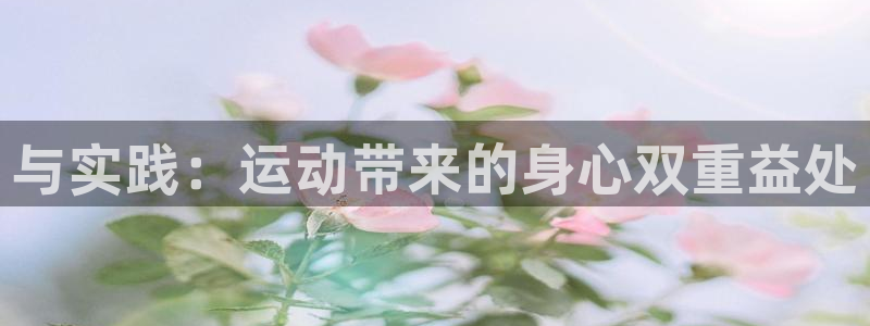 J9官方正版app官方:与实践:运动带来的身心双重益处